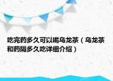 吃完药多久可以喝乌龙茶（乌龙茶和药隔多久吃详细介绍）