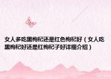 女人多吃黑枸杞还是红色枸杞好（女人吃黑枸杞好还是红枸杞子好详细介绍）