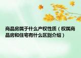 商品房属于什么产权性质（权属商品房和住宅有什么区别介绍）