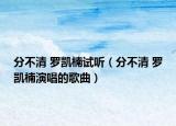 分不清 罗凯楠试听（分不清 罗凯楠演唱的歌曲）