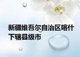 新疆维吾尔自治区喀什下辖县级市