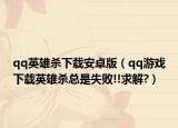 qq英雄杀下载安卓版（qq游戏下载英雄杀总是失败!!求解?）
