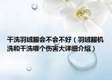 干洗羽绒服会不会不好（羽绒服机洗和干洗哪个伤害大详细介绍）
