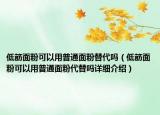 低筋面粉可以用普通面粉替代吗（低筋面粉可以用普通面粉代替吗详细介绍）