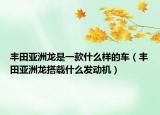 丰田亚洲龙是一款什么样的车（丰田亚洲龙搭载什么发动机）