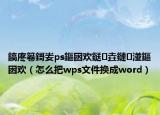 鎬庝箞鎶妛ps鏂囦欢鎹㈡垚鏈湴鏂囦欢（怎么把wps文件换成word）