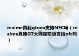 realme真我gtneo支持NFC吗（realme真我GT大师探索版支持nfc吗）