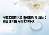 网游之白骨大圣 幽魂白骨幡 更新（幽魂白骨幡 网络玄幻小说）
