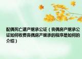 配偶死亡遗产继承公证（丧偶房产继承公证如何收费丧偶房产继承的程序是如何的介绍）