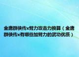 金庸群侠传x臂力攻击力换算（金庸群侠传x有哪些加臂力的武功优质）