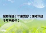 搜神穿越千年来爱你（搜神穿越千年来爱你）