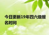 今日更新19年四六级报名时间