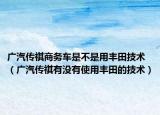 广汽传祺商务车是不是用丰田技术（广汽传祺有没有使用丰田的技术）