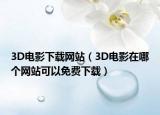 3D电影下载网站（3D电影在哪个网站可以免费下载）