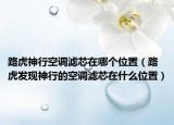 路虎神行空调滤芯在哪个位置（路虎发现神行的空调滤芯在什么位置）