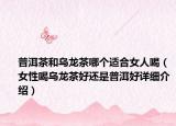 普洱茶和乌龙茶哪个适合女人喝（女性喝乌龙茶好还是普洱好详细介绍）