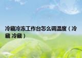 冷藏冷冻工作台怎么调温度（冷藏 冷藏）
