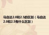 马自达2.0和2.5的区别（马自达2.0和2.5有什么区别）