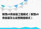 联想z6青春版工程模式（联想z6青春版怎么设置网络模式）
