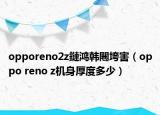 opporeno2z鏈鸿韩闀垮害（oppo reno z机身厚度多少）