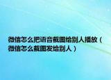 微信怎么把语音截图给别人播放（微信怎么截图发给别人）