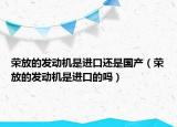 荣放的发动机是进口还是国产（荣放的发动机是进口的吗）