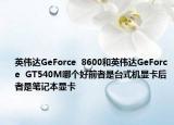英伟达GeForce  8600和英伟达GeForce  GT540M哪个好前者是台式机显卡后者是笔记本显卡