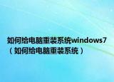 如何给电脑重装系统windows7（如何给电脑重装系统）