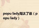 popu lady淘汰了谁（popu lady）