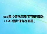 cad图片保存后再打开图形无效（CAD图片保存在哪里）