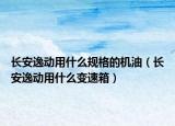 长安逸动用什么规格的机油（长安逸动用什么变速箱）