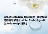 火狐浏览器adobe flash崩溃（用火狐浏览器的时候提示adobe flash player发生Actionscript错误）
