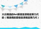 大众朗逸的6at爱信变速箱是第几代的（朗逸用的爱信变速箱是第几代）