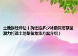 土地拆迁评估（拆迁给多少补助深挖存量潜力打造土地整备龙华方案介绍）