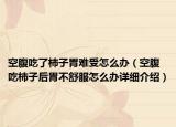 空腹吃了柿子胃难受怎么办（空腹吃柿子后胃不舒服怎么办详细介绍）