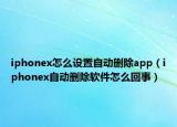 iphonex怎么设置自动删除app（iphonex自动删除软件怎么回事）