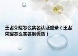 王者荣耀怎么实名认证登录（王者荣耀怎么实名制优质）