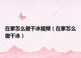 在家怎么做干冰视频（在家怎么做干冰）