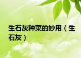 生石灰种菜的妙用（生石灰）
