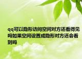 qq可以隐形访问空间对方还看得见吗如果空间设置成隐形对方还会看到吗