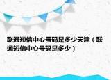 联通短信中心号码是多少天津（联通短信中心号码是多少）