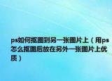 ps如何抠图到另一张图片上（用ps怎么抠图后放在另外一张图片上优质）