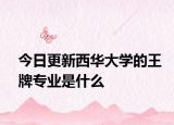 今日更新西华大学的王牌专业是什么