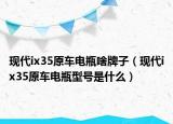 现代ix35原车电瓶啥牌子（现代ix35原车电瓶型号是什么）