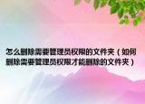 怎么删除需要管理员权限的文件夹（如何删除需要管理员权限才能删除的文件夹）