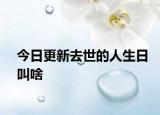 今日更新去世的人生日叫啥