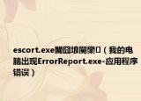 escort.exe閬囧埌閿欒（我的电脑出现ErrorReport.exe-应用程序错误）