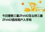 今日更新三星ZFold2怎么样三星ZFold2值得用户入手吗