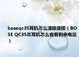 boseqc35耳机怎么清除连接（BOSE QC35Ⅱ耳机怎么查看剩余电量）