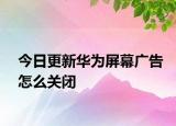 今日更新华为屏幕广告怎么关闭